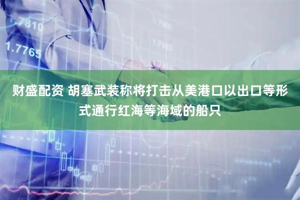 财盛配资 胡塞武装称将打击从美港口以出口等形式通行红海等海域的船只