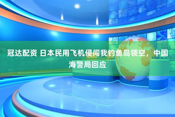 冠达配资 日本民用飞机侵闯我钓鱼岛领空，中国海警局回应