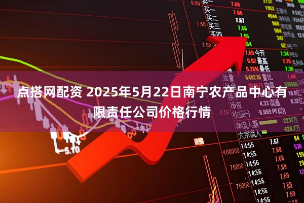 点搭网配资 2025年5月22日南宁农产品中心有限责任公司价格行情
