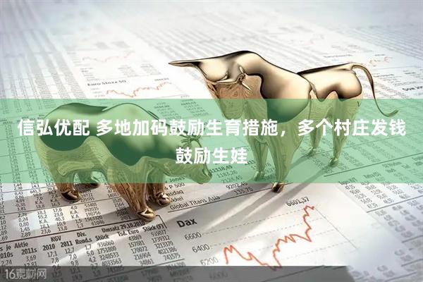 信弘优配 多地加码鼓励生育措施，多个村庄发钱鼓励生娃
