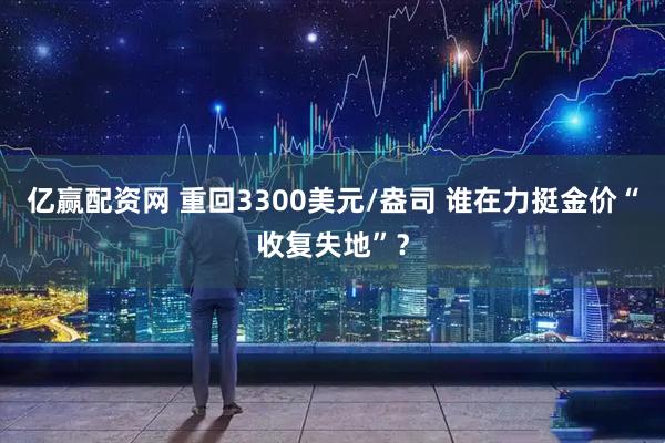 亿赢配资网 重回3300美元/盎司 谁在力挺金价“收复失地”？