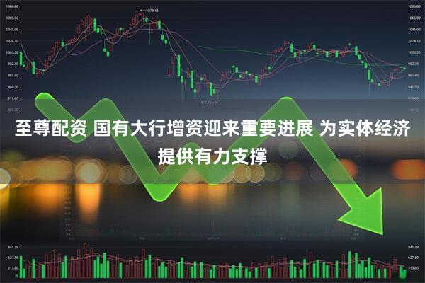 至尊配资 国有大行增资迎来重要进展 为实体经济提供有力支撑