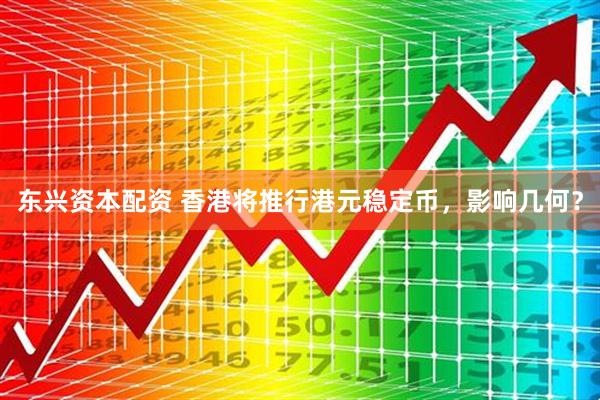 东兴资本配资 香港将推行港元稳定币，影响几何？