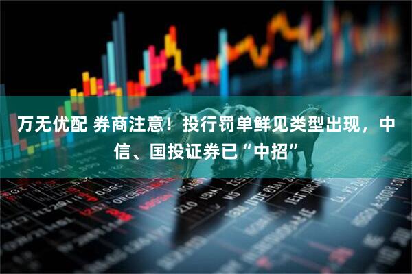 万无优配 券商注意！投行罚单鲜见类型出现，中信、国投证券已“中招”