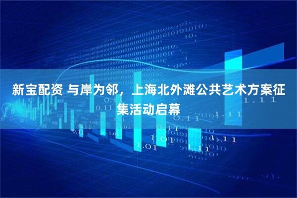 新宝配资 与岸为邻，上海北外滩公共艺术方案征集活动启幕