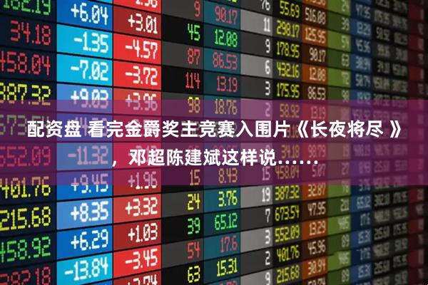 配资盘 看完金爵奖主竞赛入围片《长夜将尽 》，邓超陈建斌这样说……