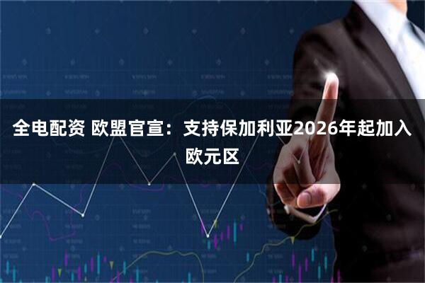 全电配资 欧盟官宣：支持保加利亚2026年起加入欧元区