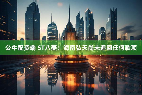 公牛配资端 ST八菱：海南弘天尚未追回任何款项