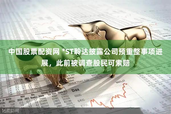 中国股票配资网 *ST聆达披露公司预重整事项进展，此前被调查股民可索赔