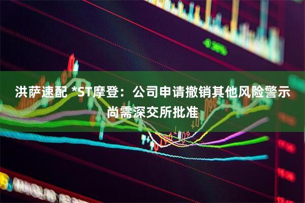 洪萨速配 *ST摩登：公司申请撤销其他风险警示尚需深交所批准