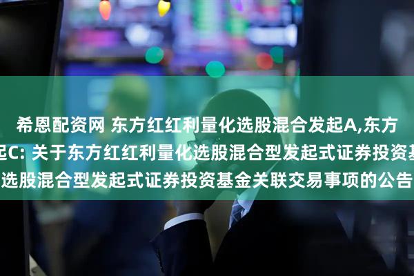 希恩配资网 东方红红利量化选股混合发起A,东方红红利量化选股混合发起C: 关于东方红红利量化选股混合型发起式证券投资基金关联交易事项的公告