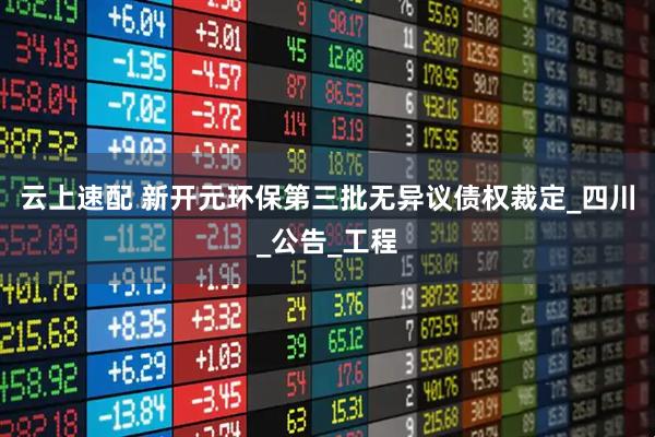 云上速配 新开元环保第三批无异议债权裁定_四川_公告_工程