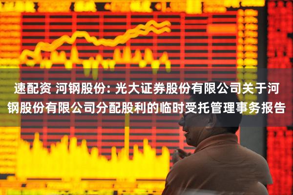 速配资 河钢股份: 光大证券股份有限公司关于河钢股份有限公司分配股利的临时受托管理事务报告