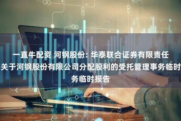 一直牛配资 河钢股份: 华泰联合证券有限责任公司关于河钢股份有限公司分配股利的受托管理事务临时报告