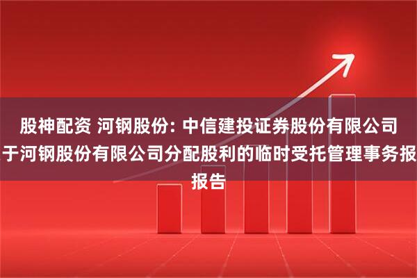 股神配资 河钢股份: 中信建投证券股份有限公司关于河钢股份有限公司分配股利的临时受托管理事务报告