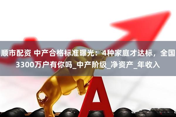 顺市配资 中产合格标准曝光：4种家庭才达标，全国3300万户有你吗_中产阶级_净资产_年收入