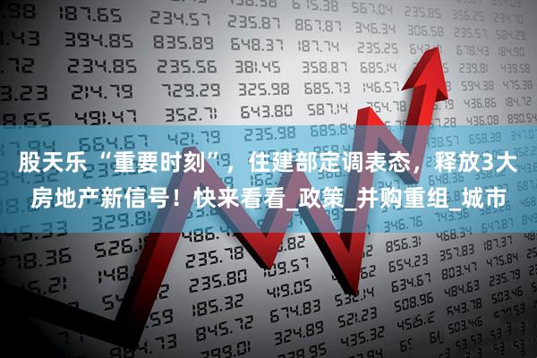 股天乐 “重要时刻”，住建部定调表态，释放3大房地产新信号！快来看看_政策_并购重组_城市