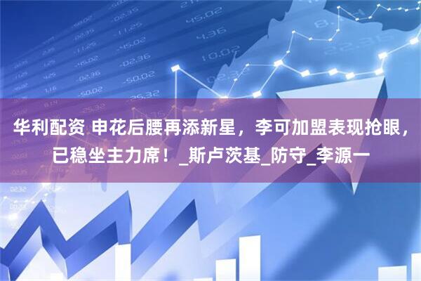 华利配资 申花后腰再添新星，李可加盟表现抢眼，已稳坐主力席！_斯卢茨基_防守_李源一