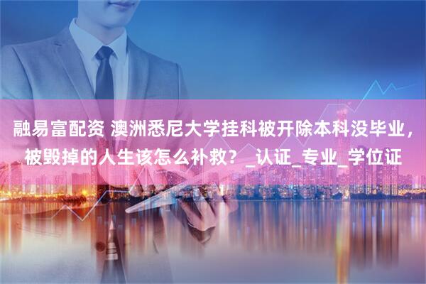 融易富配资 澳洲悉尼大学挂科被开除本科没毕业，被毁掉的人生该怎么补救？_认证_专业_学位证