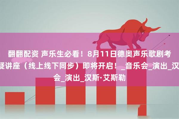 翻翻配资 声乐生必看！8月11日德奥声乐歌剧考学方向答疑讲座（线上线下同步）即将开启！_音乐会_演出_汉斯·艾斯勒