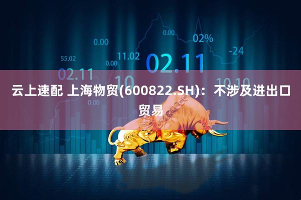 云上速配 上海物贸(600822.SH)：不涉及进出口贸易