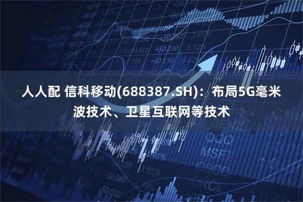 人人配 信科移动(688387.SH)：布局5G毫米波技术、卫星互联网等技术