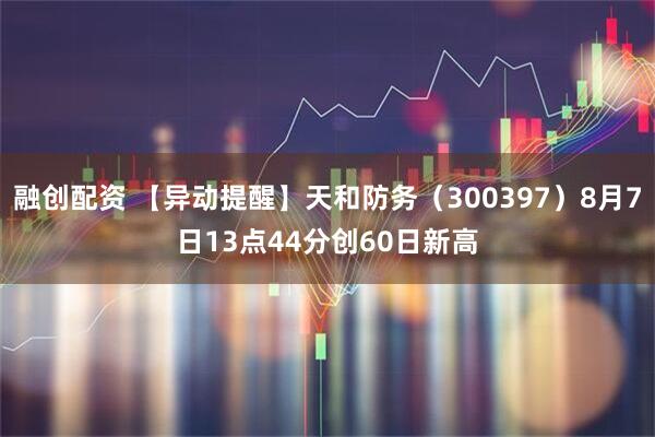 融创配资 【异动提醒】天和防务（300397）8月7日13点44分创60日新高