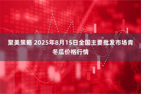 聚美策略 2025年8月15日全国主要批发市场青冬瓜价格行情