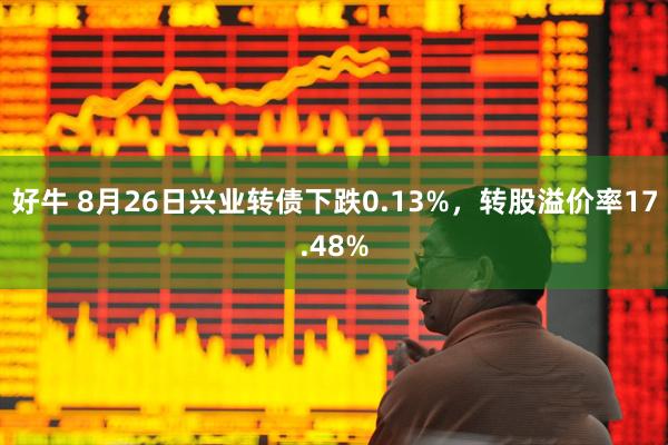 好牛 8月26日兴业转债下跌0.13%，转股溢价率17.48%