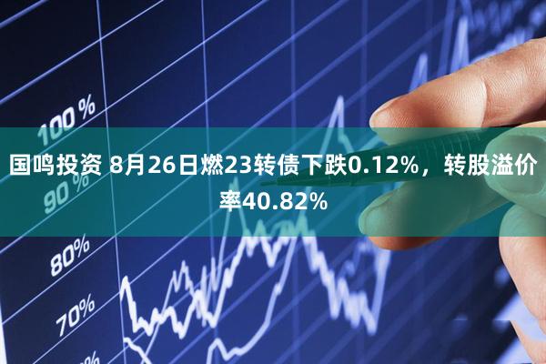 国鸣投资 8月26日燃23转债下跌0.12%，转股溢价率40.82%