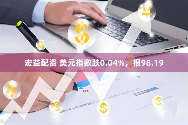 宏益配资 美元指数跌0.04%，报98.19