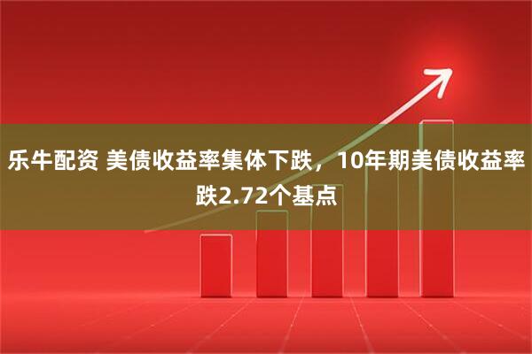 乐牛配资 美债收益率集体下跌，10年期美债收益率跌2.72个基点