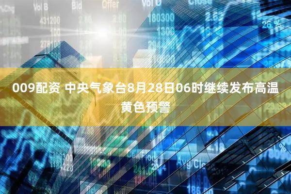009配资 中央气象台8月28日06时继续发布高温黄色预警