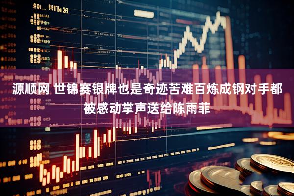 源顺网 世锦赛银牌也是奇迹苦难百炼成钢对手都被感动掌声送给陈雨菲