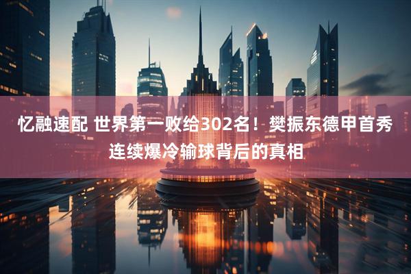 忆融速配 世界第一败给302名！樊振东德甲首秀连续爆冷输球背后的真相