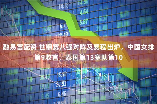 融易富配资 世锦赛八强对阵及赛程出炉，中国女排第9收官，泰国第13塞队第10