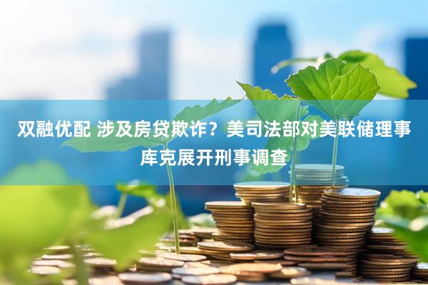 双融优配 涉及房贷欺诈？美司法部对美联储理事库克展开刑事调查