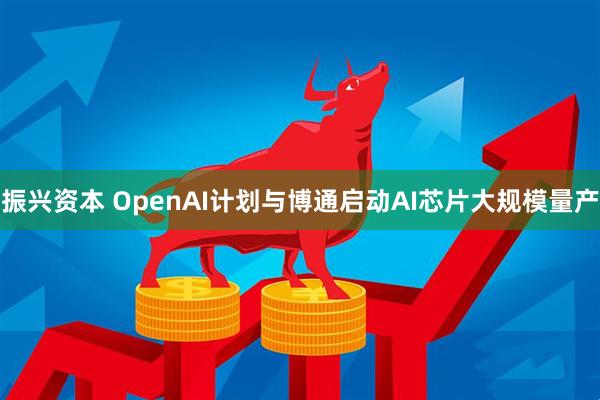 振兴资本 OpenAI计划与博通启动AI芯片大规模量产