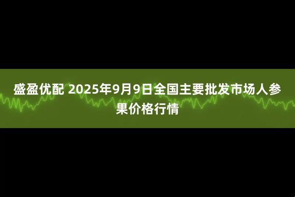 盛盈优配 2025年9月9日全国主要批发市场人参果价格行情