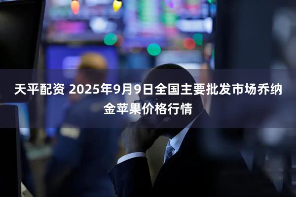 天平配资 2025年9月9日全国主要批发市场乔纳金苹果价格行情