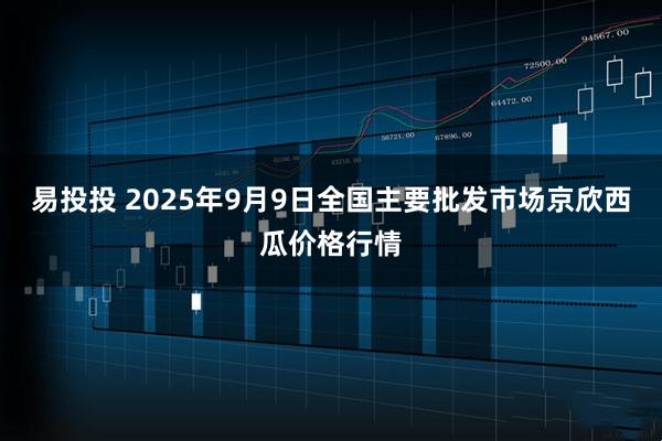 易投投 2025年9月9日全国主要批发市场京欣西瓜价格行情