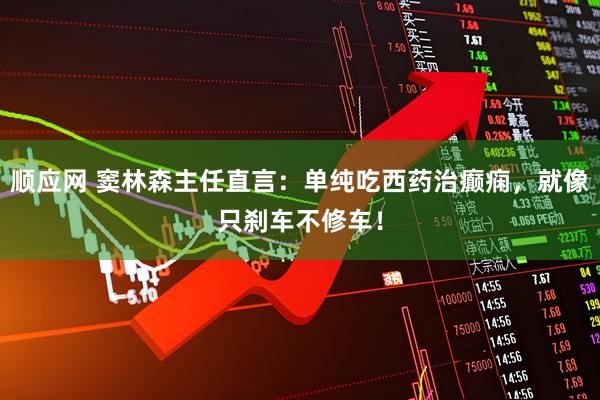 顺应网 窦林森主任直言：单纯吃西药治癫痫，就像只刹车不修车！