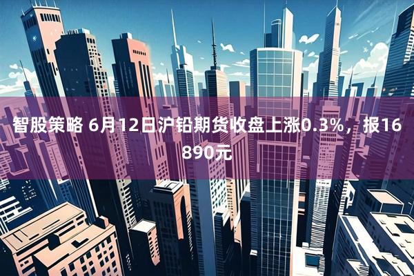 智股策略 6月12日沪铅期货收盘上涨0.3%，报16890元