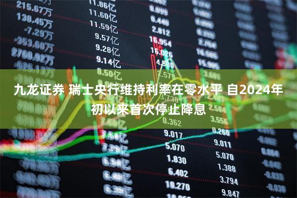 九龙证券 瑞士央行维持利率在零水平 自2024年初以来首次停止降息