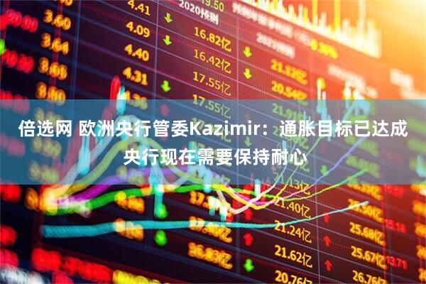 倍选网 欧洲央行管委Kazimir：通胀目标已达成 央行现在需要保持耐心