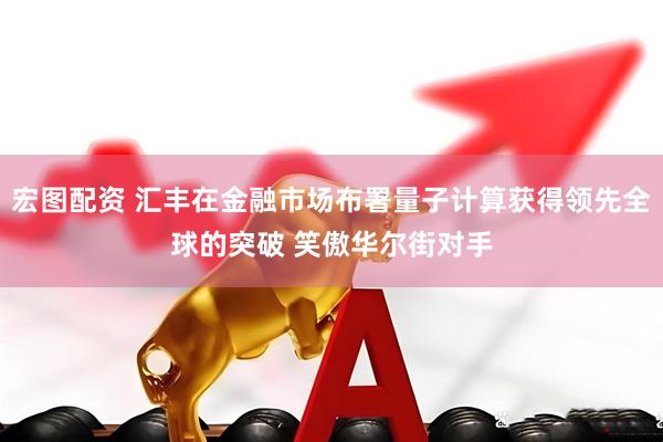 宏图配资 汇丰在金融市场布署量子计算获得领先全球的突破 笑傲华尔街对手